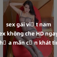 sex gái việt nam Xem sex không che HD ngay để thỏa mãn cơn khát tình dục của bạn! Video chất lượng cao, cảnh quay rõ nét, sẽ khiến bạn không thể rời mắt! Hãy trải nghiệm ngay!