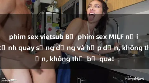 phim sex vietsub Bộ phim sex MILF nổi tiếng với cảnh quay sống động và hấp dẫn, không thể bỏ qua!