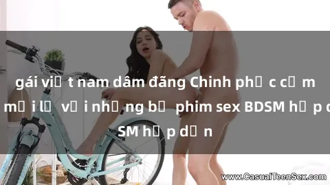 gái việt nam dâm đãng Chinh phục cảm xúc mới lạ với những bộ phim sex BDSM hấp dẫn