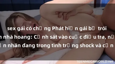 sex gái có chồng Phát hiện gái bị trói hiếp dâm trong căn nhà hoang: Cảnh sát vào cuộc điều tra, nạn nhân đang trong tình trạng shock và cần sự hỗ trợ tinh thần.