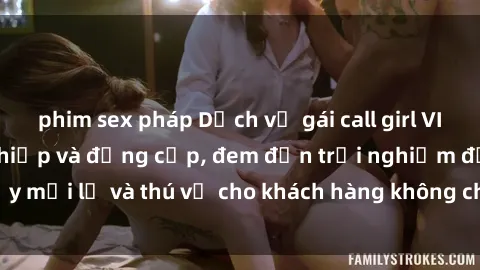 phim sex pháp Dịch vụ gái call girl VIP cực kỳ chuyên nghiệp và đẳng cấp, đem đến trải nghiệm đầy mới lạ và thú vị cho khách hàng không chỉ qua từng cuộc gọi.