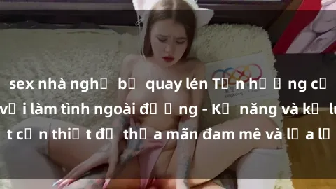 sex nhà nghỉ bị quay lén Tận hưởng cảm giác mạnh mẽ với làm tình ngoài đường - Kỹ năng và kỷ luật cần thiết để thỏa mãn đam mê và lửa lạnh hơn bất kỳ lúc nào.