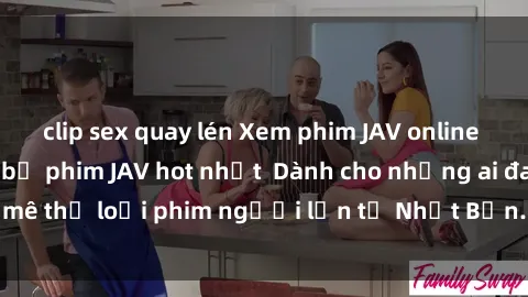 clip sex quay lén Xem phim JAV online miễn phí - những bộ phim JAV hot nhất  Dành cho những ai đam mê thể loại phim người lớn từ Nhật Bản. Hãy thưởng thức ngay!