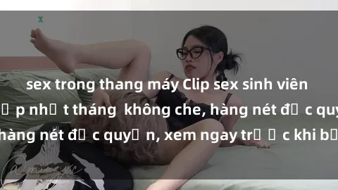 sex trong thang máy Clip sex sinh viên hot mới nhất - Đã cập nhật tháng  không che, hàng nét độc quyền, xem ngay trước khi bị xóa!
