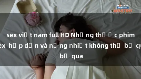 sex việt nam full HD Những thước phim sex  hấp dẫn và nồng nhiệt không thể bỏ qua