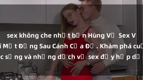 sex không che nhật bản Hùng Vỹ Sex Việt Nam: Những Bí Mật Đằng Sau Cánh Cửa Đỏ. Khám phá cuộc sống và những dịch vụ sex đầy hấp dẫn của người Việt Nam.