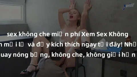 sex không che miễn phí Xem Sex Không Che: Trải nghiệm mới lạ và đầy kích thích ngay tại đây! Những cảnh quay nóng bỏng, không che, không giới hạn đang chờ đón bạn. Đừng bỏ lỡ!