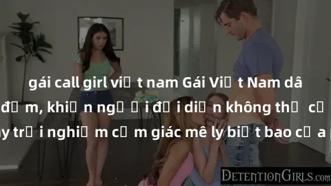 gái call girl việt nam Gái Việt Nam dâm đãng làm tình say đắm, khiến người đối diện không thể cưỡng lại được. Hãy trải nghiệm cảm giác mê ly biết bao của phong cách yêu đương đậm chất dân tộc!