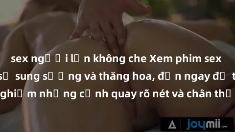 sex người lớn không che Xem phim sex HD: Đỉnh cao của sự sung sướng và thăng hoa, đến ngay để trải nghiệm những cảnh quay rõ nét và chân thực nhất. Hãy cùng khám phá!