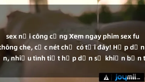 sex nơi công cộng Xem ngay phim sex full HD đỉnh cao, không che, cực nét chỉ có tại đây! Hấp dẫn, nhiều tình tiết hấp dẫn sẽ khiến bạn thỏa mãn đắm say.