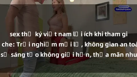 sex thư ký việt nam lợi ích khi tham gia sex online không che: Trải nghiệm mới lạ, không gian an toàn, sự sáng tạo không giới hạn, thỏa mãn nhu cầu tình dục của bạn.