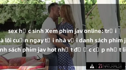 sex học sinh Xem phim jav online: trải nghiệm hấp dẫn và lôi cuốn ngay tại nhà với danh sách phim jav hot nhất được cập nhật liên tục.