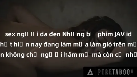 sex người da đen Những bộ phim JAV idol không che hot nhất hiện nay đang làm mưa làm gió trên mạng, hấp dẫn không chỉ người hâm mộ mà còn cả những ai mới tìm hiểu về thể loại này!