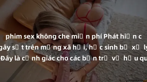 phim sex không che miễn phí Phát hiện clip nóng sinh viên gây sốt trên mạng xã hội, học sinh bị xử lý nghiêm ngặt. Đây là cảnh giác cho các bạn trẻ về hậu quả của việc chia sẻ thông tin trái phép trên