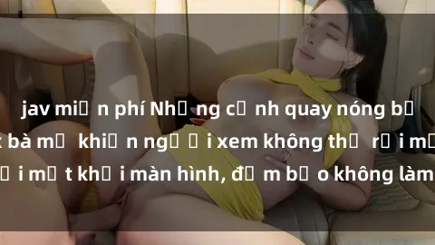 jav miễn phí Những cảnh quay nóng bỏng trong phim sex bà mẹ khiến người xem không thể rời mắt khỏi màn hình, đảm bảo không làm bạn thất vọng!