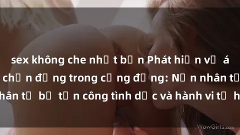 sex không che nhật bản Phát hiện vụ án bạo dâm sex gây chấn động trong cộng đồng: Nạn nhân tố bị tấn công tình dục và hành vi tệ hại được tiết lộ