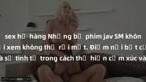 sex họ hàng Những bộ phim jav SM không che khiến người xem không thể rời mắt. Điểm nổi bật của thể loại này là sự tinh tế trong cách thể hiện cảm xúc và sự hấp dẫn của những cảnh quay.