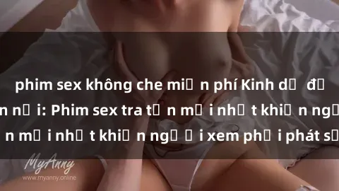 phim sex không che miễn phí Kinh dị đến nỗi không thể tin nổi: Phim sex tra tấn mới nhất khiến người xem phải phát sốt!
