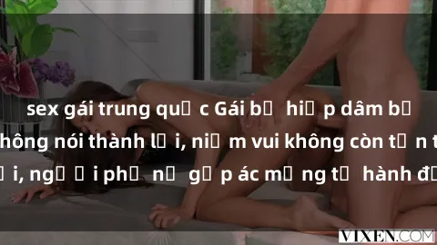 sex gái trung quốc Gái bị hiếp dâm bạo lực: Nỗi đau không nói thành lời, niềm vui không còn tồn tại, người phụ nữ gặp ác mộng từ hành động độc ác của kẻ xấu.