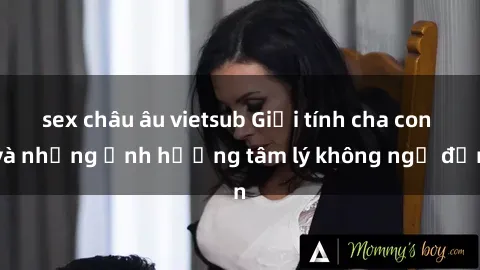 sex châu âu vietsub Giới tính cha con và những ảnh hưởng tâm lý không ngờ đến