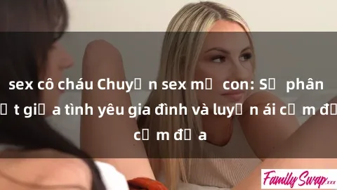 sex cô cháu Chuyện sex mẹ con: Sự phân biệt giữa tình yêu gia đình và luyến ái cấm địa