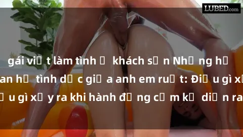 gái việt làm tình ở khách sạn Những hệ lụy của việc có quan hệ tình dục giữa anh em ruột: Điều gì xảy ra khi hành động cấm kỵ diễn ra trong gia đình?