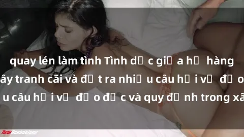 quay lén làm tình Tình dục giữa họ hàng: Những sự kiện gây tranh cãi và đặt ra nhiều câu hỏi về đạo đức và quy định trong xã hội.
