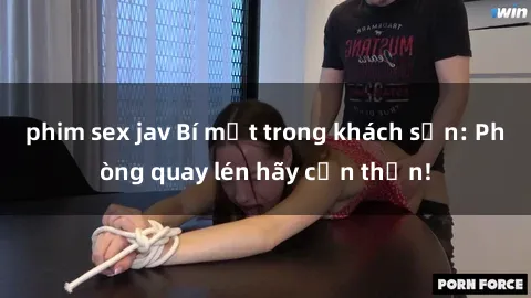 phim sex jav Bí mật trong khách sạn: Phòng quay lén hãy cẩn thận!