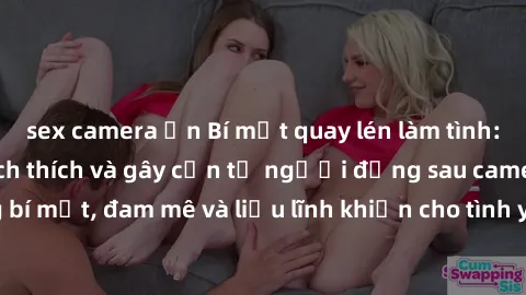 sex camera ẩn Bí mật quay lén làm tình: Câu chuyện đầy kích thích và gây cấn từ người đứng sau camera. Hành động bí mật, đam mê và liều lĩnh khiến cho tình yêu trở nên mãnh liệt hơn bao giờ hết.