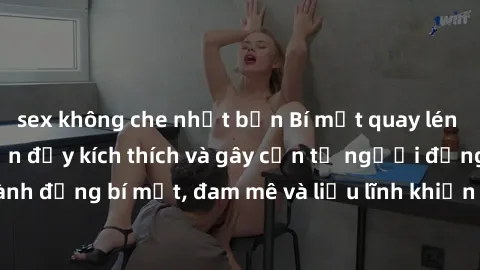 sex không che nhật bản Bí mật quay lén làm tình: Câu chuyện đầy kích thích và gây cấn từ người đứng sau camera. Hành động bí mật, đam mê và liều lĩnh khiến cho tình yêu trở nên mãnh liệt hơn bao giờ h