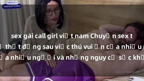 sex gái call girl việt nam Chuyện sex trong nhà vệ sinh: Sự thật đằng sau việc thú vui ẩn của nhiều người và những nguy cơ sức khỏe cần lưu ý