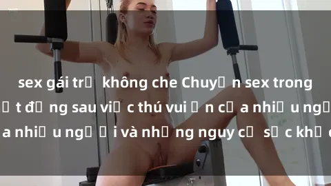 sex gái trẻ không che Chuyện sex trong nhà vệ sinh: Sự thật đằng sau việc thú vui ẩn của nhiều người và những nguy cơ sức khỏe cần lưu ý