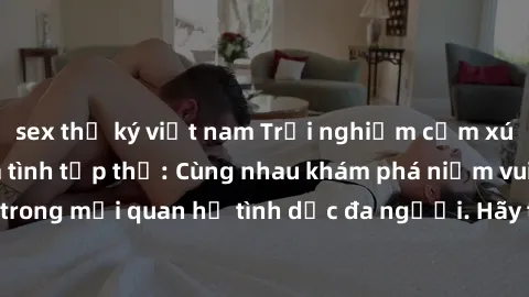 sex thư ký việt nam Trải nghiệm cảm xúc mới mẻ với làm tình tập thể: Cùng nhau khám phá niềm vui và sự mãnh liệt trong mối quan hệ tình dục đa người. Hãy thử ngay để biết cảm giác thú vị này!