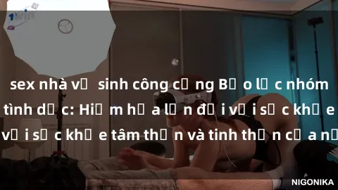 sex nhà vệ sinh công cộng Bạo lực nhóm trong các hành vi tình dục: Hiểm họa lớn đối với sức khỏe tâm thần và tinh thần của nạn nhân.
