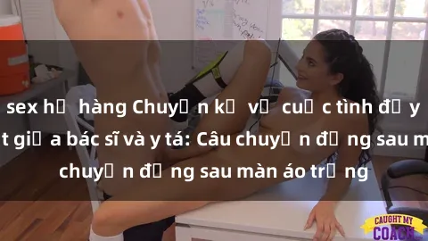 sex họ hàng Chuyện kể về cuộc tình đầy nhiệt huyết giữa bác sĩ và y tá: Câu chuyện đằng sau màn áo trắng
