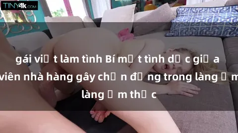 gái việt làm tình Bí mật tình dục giữa nhân viên nhà hàng gây chấn động trong làng ẩm thực