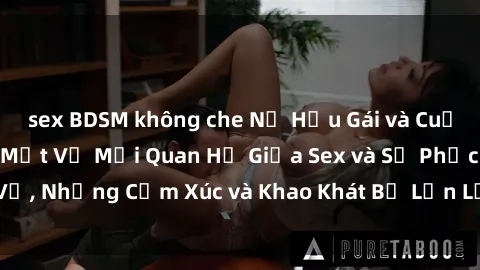 sex BDSM không che Nữ Hầu Gái và Cuộc Sống Của Họ: Bí Mật Về Mối Quan Hệ Giữa Sex và Sự Phục Vụ, Những Cảm Xúc và Khao Khát Bị Lẫn Lộn Trong Lĩnh Vực Này.