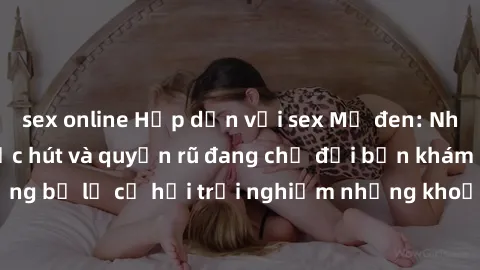 sex online Hấp dẫn với sex Mỹ đen: Những bí mật đầy sức hút và quyến rũ đang chờ đợi bạn khám phá! Đừng bỏ lỡ cơ hội trải nghiệm những khoảnh khắc mãnh liệt và đam mê!