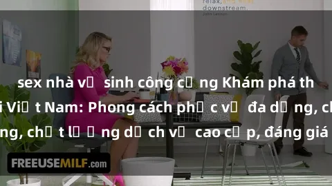 sex nhà vệ sinh công cộng Khám phá thế giới của gái gọi Việt Nam: Phong cách phục vụ đa dạng, chất lượng dịch vụ cao cấp, đáng giá mọi khoản chi phí