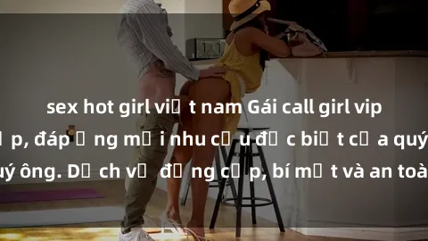 sex hot girl việt nam Gái call girl vip tư vấn chuyên nghiệp, đáp ứng mọi nhu cầu đặc biệt của quý ông. Dịch vụ đẳng cấp, bí mật và an toàn, hãy tìm hiểu ngay!
