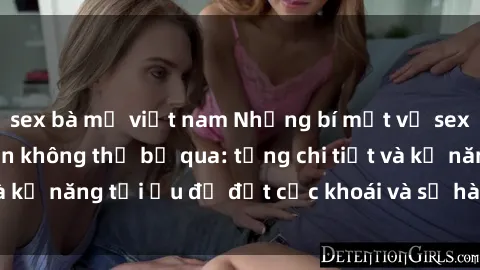 sex bà mẹ việt nam Những bí mật về sex người lớn mà bạn không thể bỏ qua: từng chi tiết và kỹ năng tối ưu để đạt cực khoái và sự hài lòng tối đa.