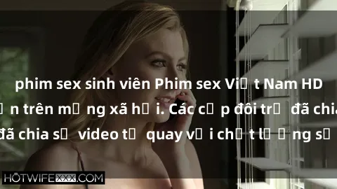 phim sex sinh viên Phim sex Việt Nam HD ngày càng phổ biến trên mạng xã hội. Các cặp đôi trẻ đã chia sẻ video tự quay với chất lượng sắc nét, gợi cảm.