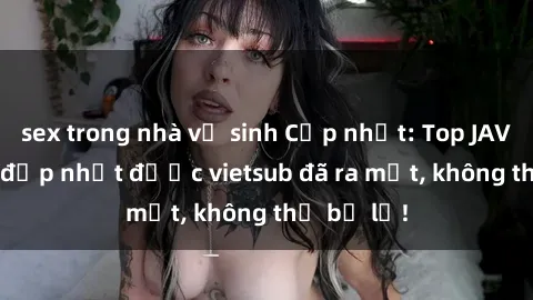sex trong nhà vệ sinh Cập nhật: Top JAV idol xinh đẹp nhất được vietsub đã ra mắt, không thể bỏ lỡ!