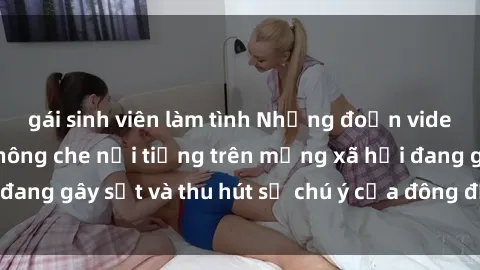 gái sinh viên làm tình Những đoạn video sex Việt Nam không che nổi tiếng trên mạng xã hội đang gây sốt và thu hút sự chú ý của đông đảo người xem.
