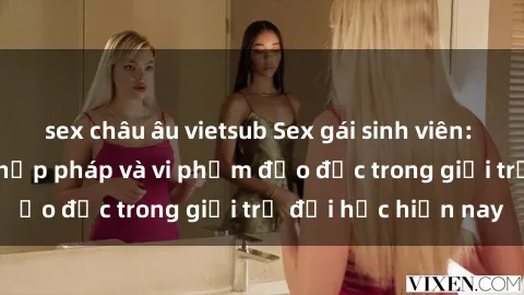 sex châu âu vietsub Sex gái sinh viên: Hành vi gấu không hợp pháp và vi phạm đạo đức trong giới trẻ đại học hiện nay