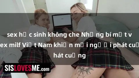 sex học sinh không che Những bí mật về sex milf Việt Nam khiến mọi người phát cuồng