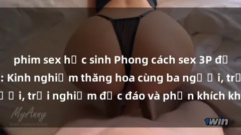 phim sex học sinh Phong cách sex 3P độc đáo tại Việt Nam: Kinh nghiệm thăng hoa cùng ba người, trải nghiệm độc đáo và phấn khích không thể bỏ lỡ!