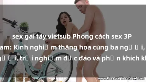 sex gái tây vietsub Phong cách sex 3P độc đáo tại Việt Nam: Kinh nghiệm thăng hoa cùng ba người, trải nghiệm độc đáo và phấn khích không thể bỏ lỡ!