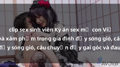 clip sex sinh viên Kỳ án sex mẹ con Việt Nam: Sự sở hữu và xâm phạm trong gia đình đầy sóng gió, câu chuyện đầy gai góc và đau lòng.
