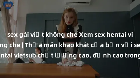 sex gái việt không che Xem sex hentai vietsub cực hot, không che | Thỏa mãn khao khát của bạn với series hentai vietsub chất lượng cao, đỉnh cao trong thể loại anime không che.